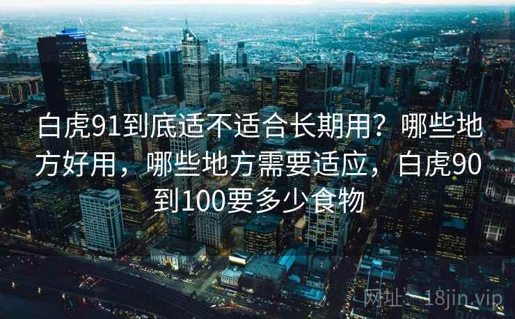 白虎91到底适不适合长期用?哪些地方好用,哪些地方需要适应,白虎90到100要多少食物 第2张 白虎91到底适不适合长期用?哪些地方好用,哪些地方需要适应,白虎90到100要多少食物 第2张