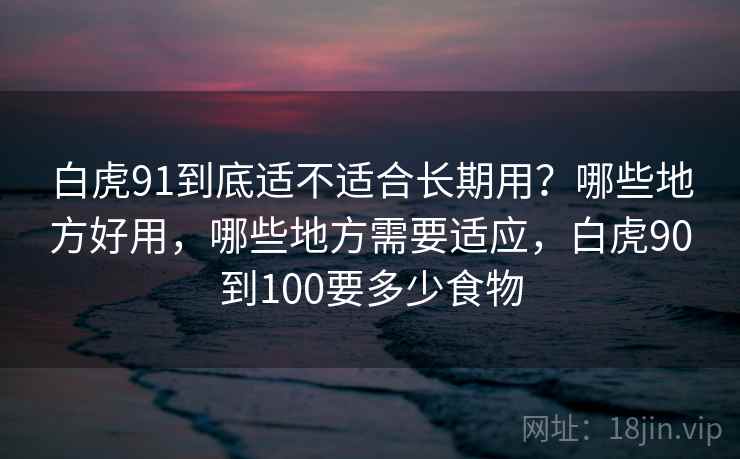 白虎91到底适不适合长期用?哪些地方好用,哪些地方需要适应,白虎90到100要多少食物 第1张 白虎91到底适不适合长期用?哪些地方好用,哪些地方需要适应,白虎90到100要多少食物 第1张