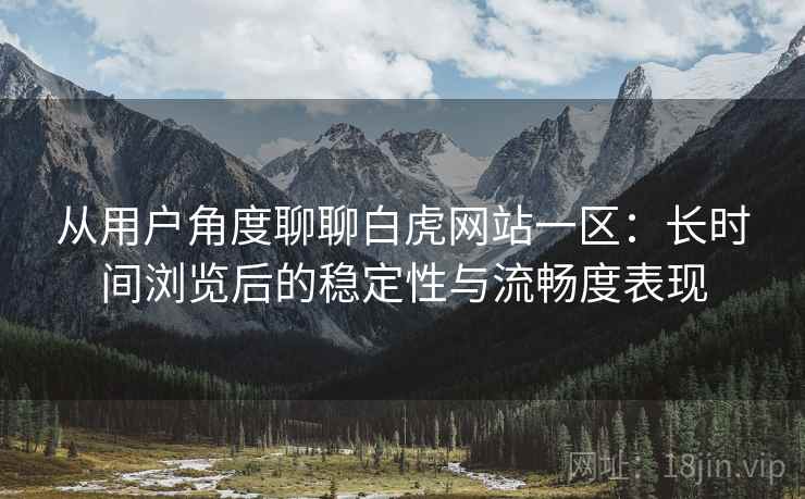 从用户角度聊聊白虎网站一区:长时间浏览后的稳定性与流畅度表现 第2张 从用户角度聊聊白虎网站一区:长时间浏览后的稳定性与流畅度表现 第2张