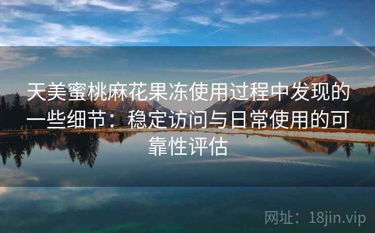 天美蜜桃麻花果冻使用过程中发现的一些细节:稳定访问与日常使用的可靠性评估 第2张 天美蜜桃麻花果冻使用过程中发现的一些细节:稳定访问与日常使用的可靠性评估 第2张