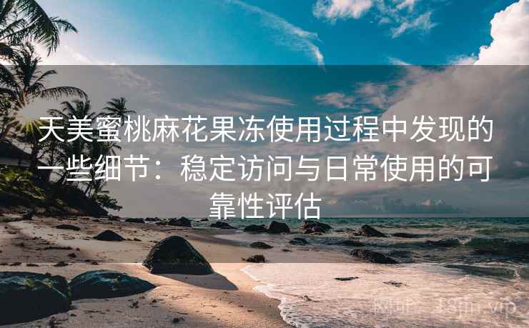 天美蜜桃麻花果冻使用过程中发现的一些细节:稳定访问与日常使用的可靠性评估 第1张 天美蜜桃麻花果冻使用过程中发现的一些细节:稳定访问与日常使用的可靠性评估 第1张