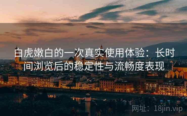 白虎嫩白的一次真实使用体验:长时间浏览后的稳定性与流畅度表现 第1张 白虎嫩白的一次真实使用体验:长时间浏览后的稳定性与流畅度表现 第1张