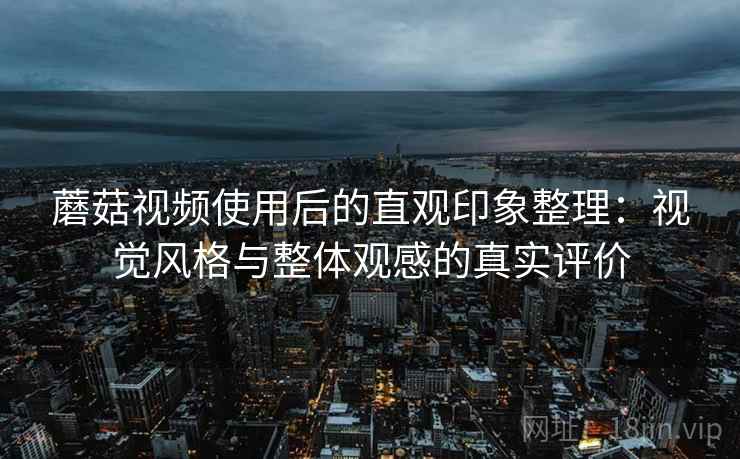 蘑菇视频使用后的直观印象整理:视觉风格与整体观感的真实评价 第2张 蘑菇视频使用后的直观印象整理:视觉风格与整体观感的真实评价 第2张