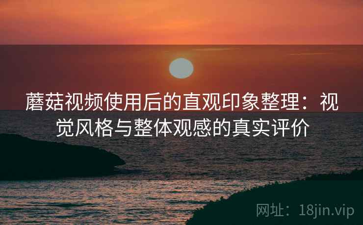 蘑菇视频使用后的直观印象整理:视觉风格与整体观感的真实评价 第1张 蘑菇视频使用后的直观印象整理:视觉风格与整体观感的真实评价 第1张