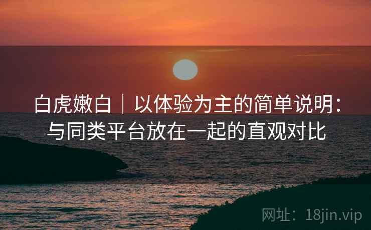 白虎嫩白|以体验为主的简单说明:与同类平台放在一起的直观对比 第2张 白虎嫩白|以体验为主的简单说明:与同类平台放在一起的直观对比 第2张