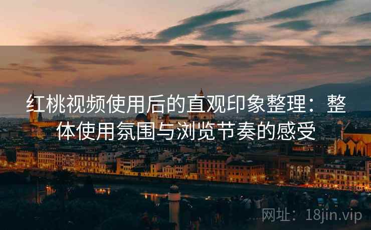 红桃视频使用后的直观印象整理:整体使用氛围与浏览节奏的感受 第2张 红桃视频使用后的直观印象整理:整体使用氛围与浏览节奏的感受 第2张