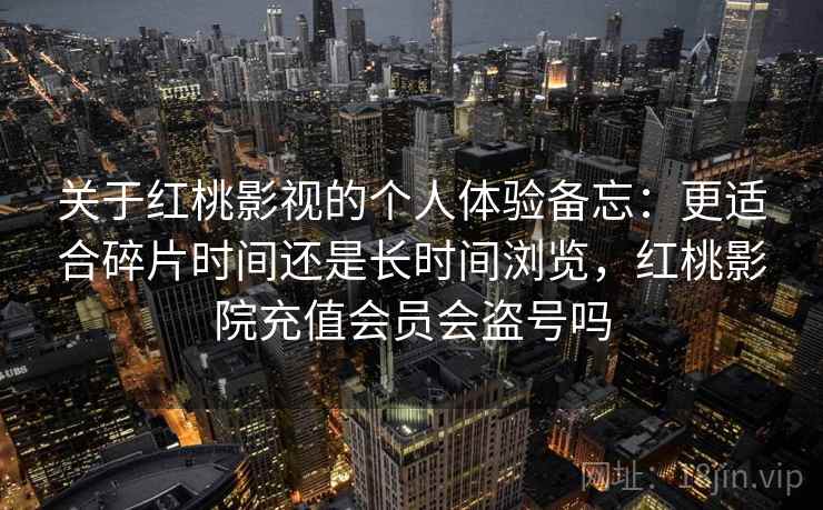 关于红桃影视的个人体验备忘:更适合碎片时间还是长时间浏览,红桃影院充值会员会盗号吗 第1张 关于红桃影视的个人体验备忘:更适合碎片时间还是长时间浏览,红桃影院充值会员会盗号吗 第1张