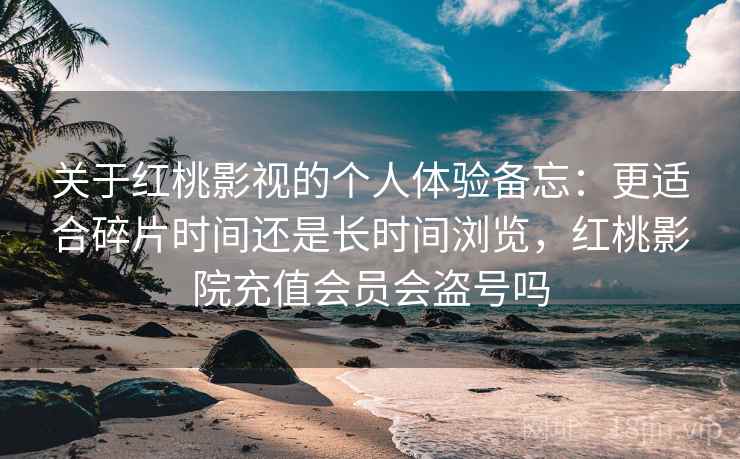 关于红桃影视的个人体验备忘:更适合碎片时间还是长时间浏览,红桃影院充值会员会盗号吗 第2张 关于红桃影视的个人体验备忘:更适合碎片时间还是长时间浏览,红桃影院充值会员会盗号吗 第2张