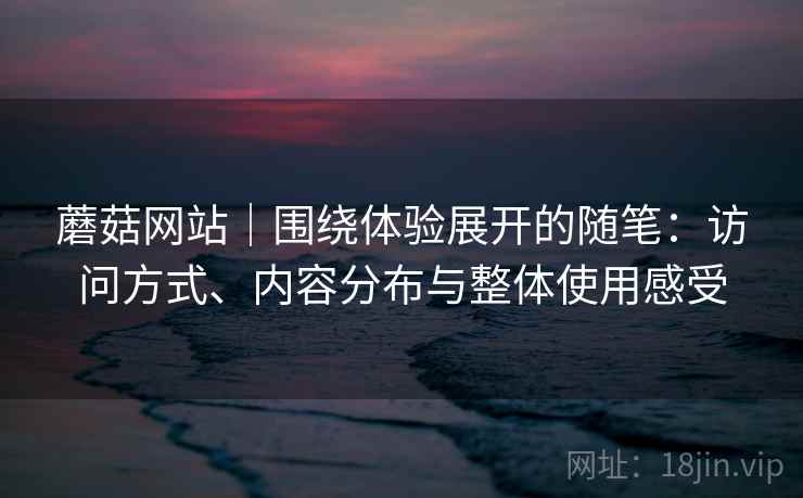 蘑菇网站|围绕体验展开的随笔:访问方式、内容分布与整体使用感受 第1张 蘑菇网站|围绕体验展开的随笔:访问方式、内容分布与整体使用感受 第1张