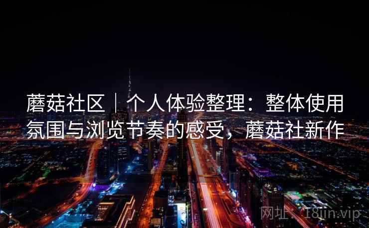 蘑菇社区|个人体验整理:整体使用氛围与浏览节奏的感受,蘑菇社新作 第2张 蘑菇社区|个人体验整理:整体使用氛围与浏览节奏的感受,蘑菇社新作 第2张