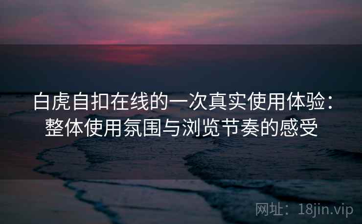 白虎自扣在线的一次真实使用体验:整体使用氛围与浏览节奏的感受 第1张 白虎自扣在线的一次真实使用体验:整体使用氛围与浏览节奏的感受 第1张