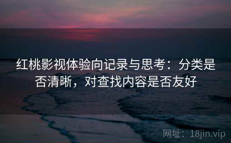 红桃影视体验向记录与思考:分类是否清晰,对查找内容是否友好 第2张 红桃影视体验向记录与思考:分类是否清晰,对查找内容是否友好 第2张
