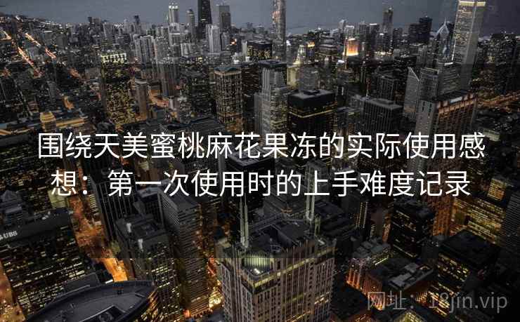 围绕天美蜜桃麻花果冻的实际使用感想:第一次使用时的上手难度记录 第2张 围绕天美蜜桃麻花果冻的实际使用感想:第一次使用时的上手难度记录 第2张
