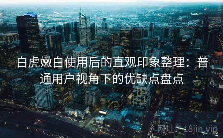 白虎嫩白使用后的直观印象整理:普通用户视角下的优缺点盘点 第1张 白虎嫩白使用后的直观印象整理:普通用户视角下的优缺点盘点 第1张