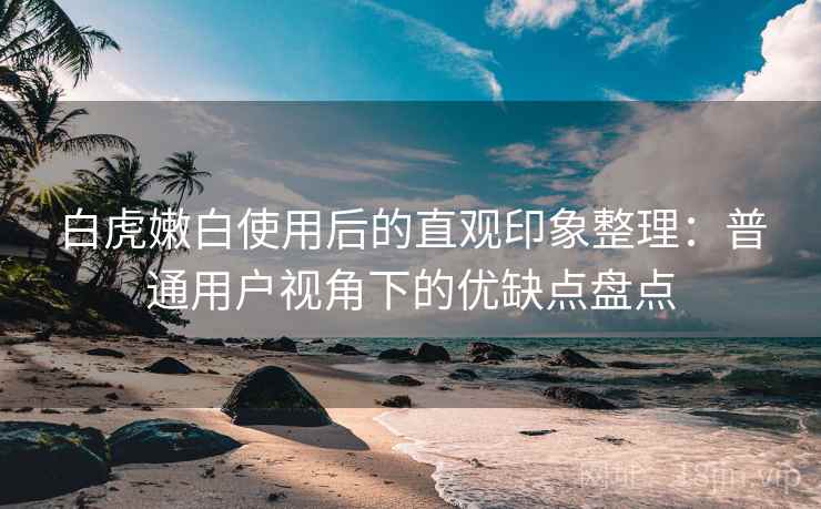 白虎嫩白使用后的直观印象整理:普通用户视角下的优缺点盘点 第2张 白虎嫩白使用后的直观印象整理:普通用户视角下的优缺点盘点 第2张