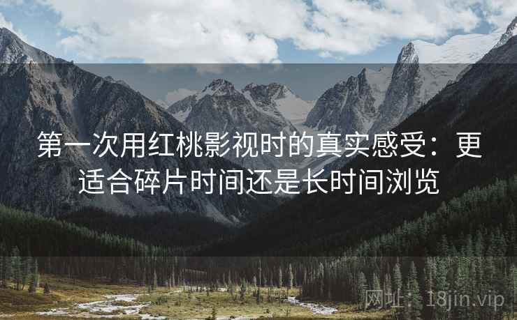 第一次用红桃影视时的真实感受:更适合碎片时间还是长时间浏览 第1张 第一次用红桃影视时的真实感受:更适合碎片时间还是长时间浏览 第1张