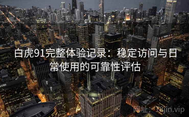 白虎91完整体验记录:稳定访问与日常使用的可靠性评估 第1张 白虎91完整体验记录:稳定访问与日常使用的可靠性评估 第1张