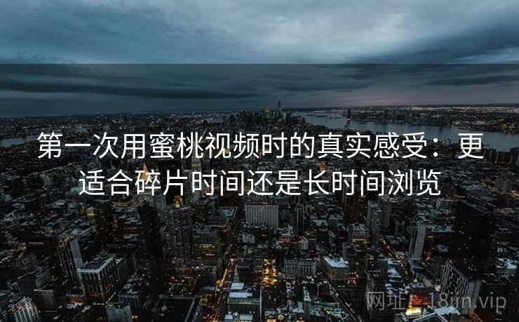 第一次用蜜桃视频时的真实感受:更适合碎片时间还是长时间浏览 第2张 第一次用蜜桃视频时的真实感受:更适合碎片时间还是长时间浏览 第2张