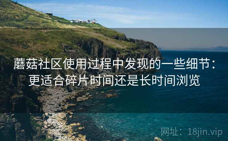 蘑菇社区使用过程中发现的一些细节:更适合碎片时间还是长时间浏览 第1张 蘑菇社区使用过程中发现的一些细节:更适合碎片时间还是长时间浏览 第1张