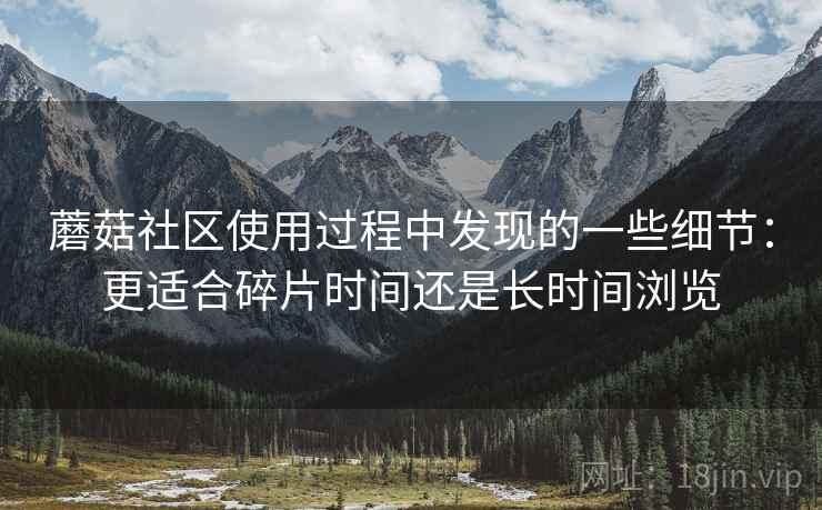 蘑菇社区使用过程中发现的一些细节:更适合碎片时间还是长时间浏览 第2张 蘑菇社区使用过程中发现的一些细节:更适合碎片时间还是长时间浏览 第2张