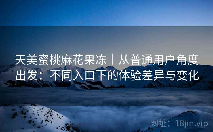 天美蜜桃麻花果冻|从普通用户角度出发:不同入口下的体验差异与变化 第1张 天美蜜桃麻花果冻|从普通用户角度出发:不同入口下的体验差异与变化 第1张
