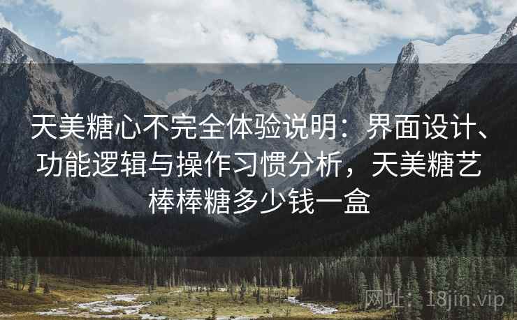 天美糖心不完全体验说明:界面设计、功能逻辑与操作习惯分析,天美糖艺棒棒糖多少钱一盒 第2张 天美糖心不完全体验说明:界面设计、功能逻辑与操作习惯分析,天美糖艺棒棒糖多少钱一盒 第2张
