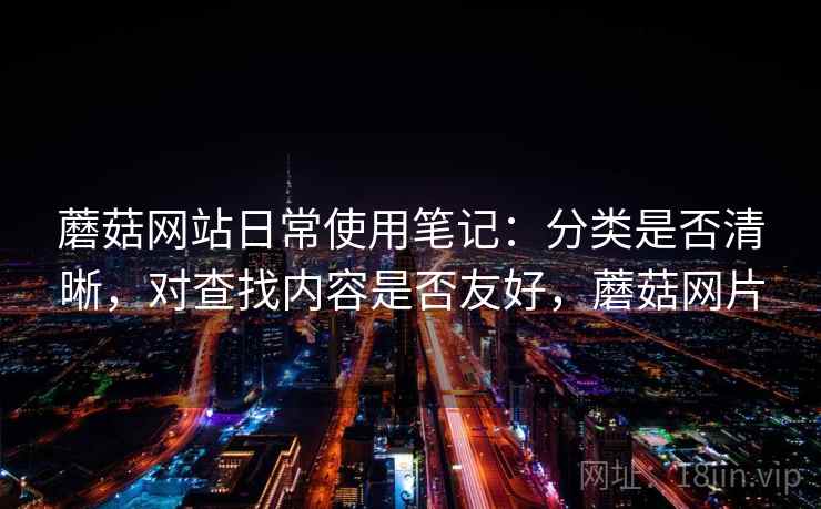 蘑菇网站日常使用笔记:分类是否清晰,对查找内容是否友好,蘑菇网片 第1张 蘑菇网站日常使用笔记:分类是否清晰,对查找内容是否友好,蘑菇网片 第1张