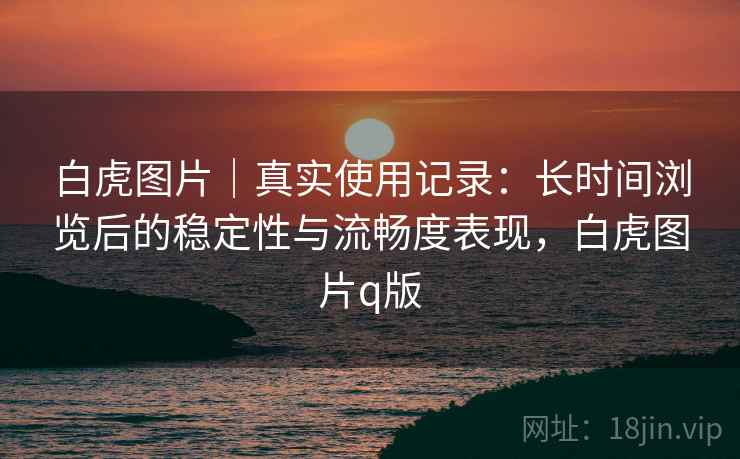白虎图片|真实使用记录:长时间浏览后的稳定性与流畅度表现,白虎图片q版 第1张 白虎图片|真实使用记录:长时间浏览后的稳定性与流畅度表现,白虎图片q版 第1张