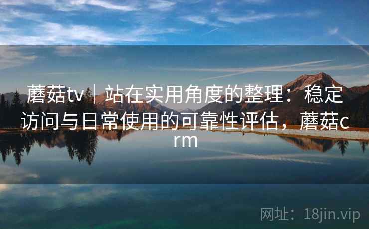 蘑菇tv|站在实用角度的整理:稳定访问与日常使用的可靠性评估,蘑菇crm 第2张 蘑菇tv|站在实用角度的整理:稳定访问与日常使用的可靠性评估,蘑菇crm 第2张