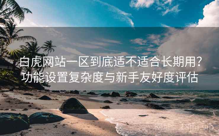 白虎网站一区到底适不适合长期用?功能设置复杂度与新手友好度评估 第2张 白虎网站一区到底适不适合长期用?功能设置复杂度与新手友好度评估 第2张