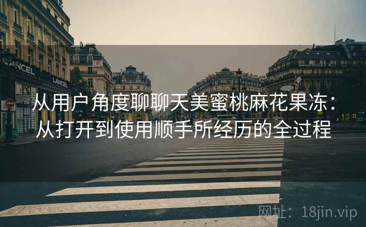从用户角度聊聊天美蜜桃麻花果冻:从打开到使用顺手所经历的全过程 第1张 从用户角度聊聊天美蜜桃麻花果冻:从打开到使用顺手所经历的全过程 第1张