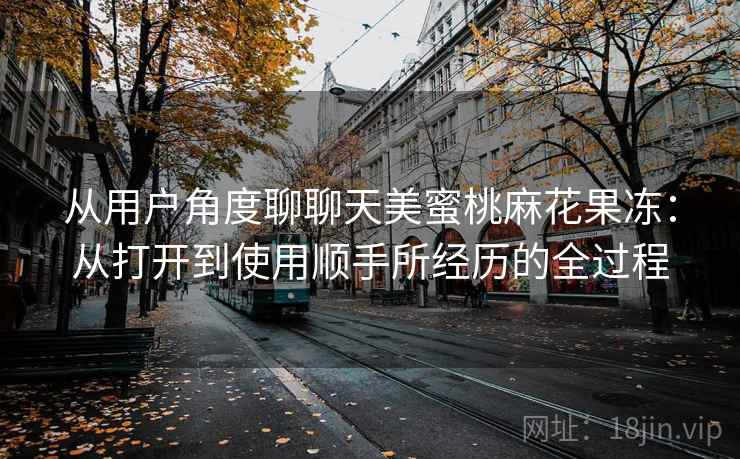 从用户角度聊聊天美蜜桃麻花果冻:从打开到使用顺手所经历的全过程 第2张 从用户角度聊聊天美蜜桃麻花果冻:从打开到使用顺手所经历的全过程 第2张
