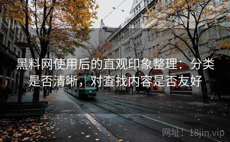 黑料网使用后的直观印象整理:分类是否清晰,对查找内容是否友好 第2张 黑料网使用后的直观印象整理:分类是否清晰,对查找内容是否友好 第2张