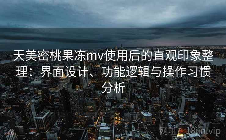 天美密桃果冻mv使用后的直观印象整理:界面设计、功能逻辑与操作习惯分析 第1张 天美密桃果冻mv使用后的直观印象整理:界面设计、功能逻辑与操作习惯分析 第1张