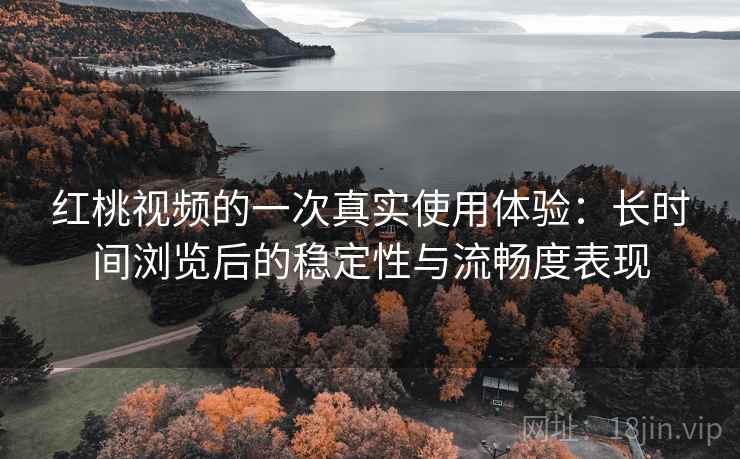红桃视频的一次真实使用体验:长时间浏览后的稳定性与流畅度表现 第2张 红桃视频的一次真实使用体验:长时间浏览后的稳定性与流畅度表现 第2张