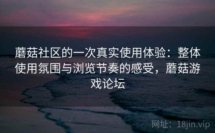 蘑菇社区的一次真实使用体验:整体使用氛围与浏览节奏的感受,蘑菇游戏论坛 第2张 蘑菇社区的一次真实使用体验:整体使用氛围与浏览节奏的感受,蘑菇游戏论坛 第2张