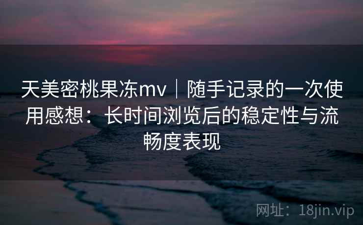 天美密桃果冻mv|随手记录的一次使用感想:长时间浏览后的稳定性与流畅度表现 第1张 天美密桃果冻mv|随手记录的一次使用感想:长时间浏览后的稳定性与流畅度表现 第1张