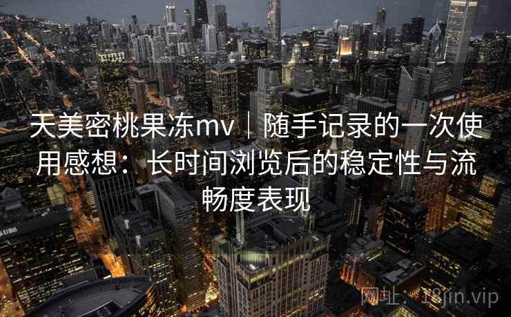 天美密桃果冻mv|随手记录的一次使用感想:长时间浏览后的稳定性与流畅度表现 第2张 天美密桃果冻mv|随手记录的一次使用感想:长时间浏览后的稳定性与流畅度表现 第2张