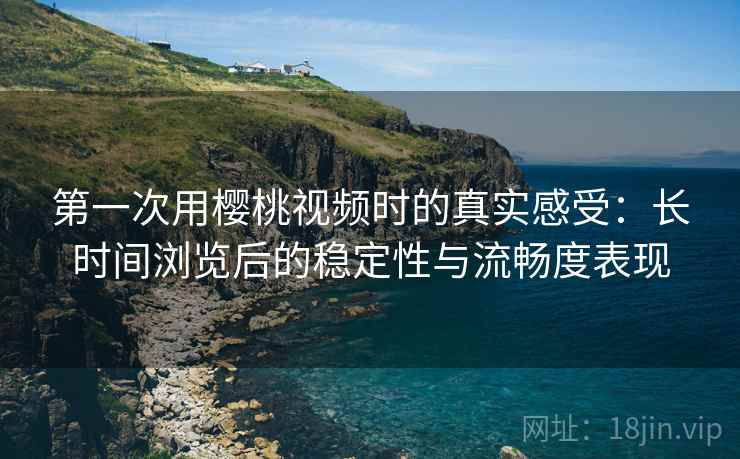 第一次用樱桃视频时的真实感受:长时间浏览后的稳定性与流畅度表现 第1张 第一次用樱桃视频时的真实感受:长时间浏览后的稳定性与流畅度表现 第1张