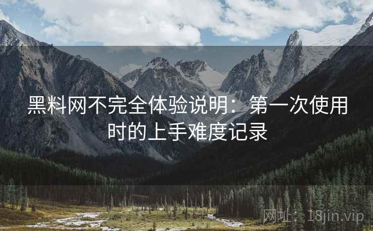黑料网不完全体验说明:第一次使用时的上手难度记录 第1张 黑料网不完全体验说明:第一次使用时的上手难度记录 第1张