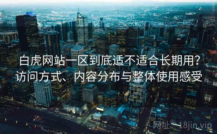 白虎网站一区到底适不适合长期用?访问方式、内容分布与整体使用感受 第1张 白虎网站一区到底适不适合长期用?访问方式、内容分布与整体使用感受 第1张