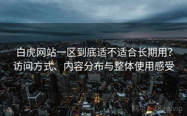 白虎网站一区到底适不适合长期用?访问方式、内容分布与整体使用感受 第2张 白虎网站一区到底适不适合长期用?访问方式、内容分布与整体使用感受 第2张